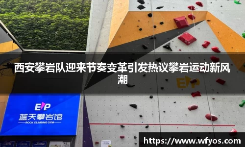 西安攀岩队迎来节奏变革引发热议攀岩运动新风潮
