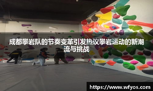 成都攀岩队的节奏变革引发热议攀岩运动的新潮流与挑战