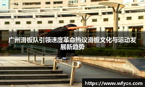 广州滑板队引领速度革命热议滑板文化与运动发展新趋势