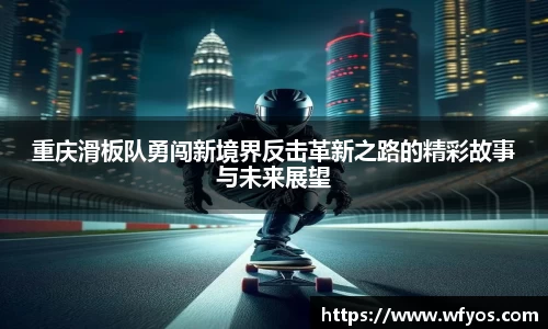 重庆滑板队勇闯新境界反击革新之路的精彩故事与未来展望