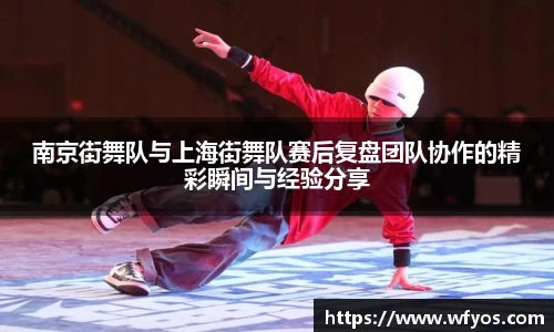 南京街舞队与上海街舞队赛后复盘团队协作的精彩瞬间与经验分享