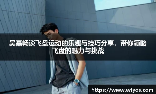 吴磊畅谈飞盘运动的乐趣与技巧分享，带你领略飞盘的魅力与挑战